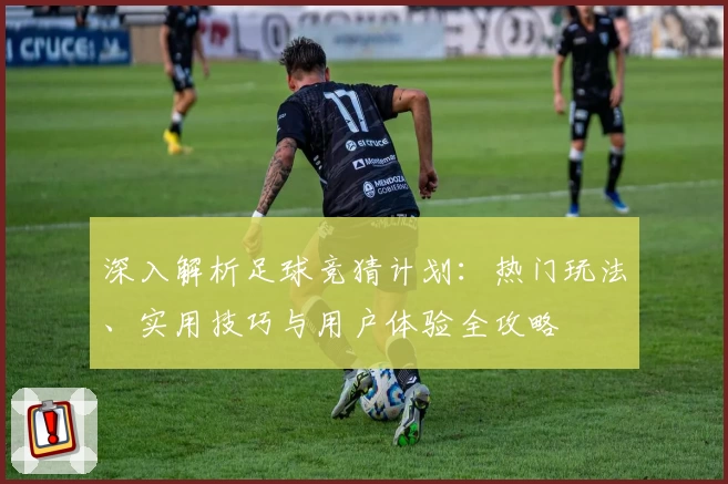 深入解析足球竞猜计划:热门玩法、实用技巧与用户体验全攻略