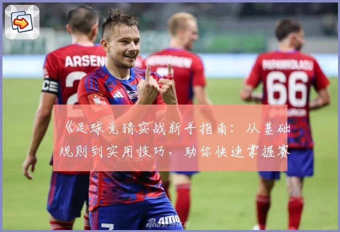 《足球竞猜实战新手指南:从基础规则到实用技巧,助你快速掌握赛事预测》