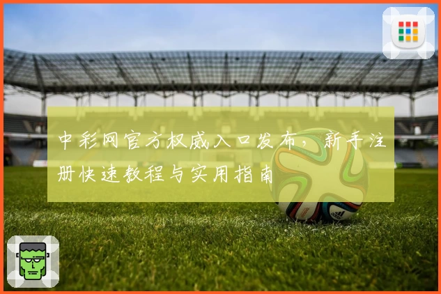 中彩网官方权威入口发布，新手注册快速教程与实用指南