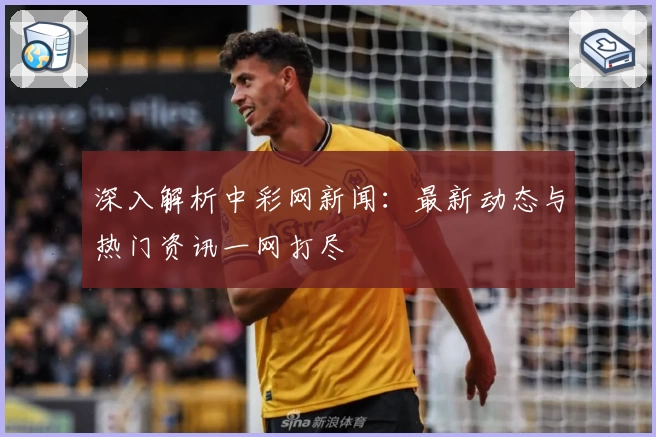 深入解析中彩网新闻：最新动态与热门资讯一网打尽