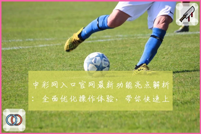 中彩网入口官网最新功能亮点解析:全面优化操作体验,带你快速上手注册使用