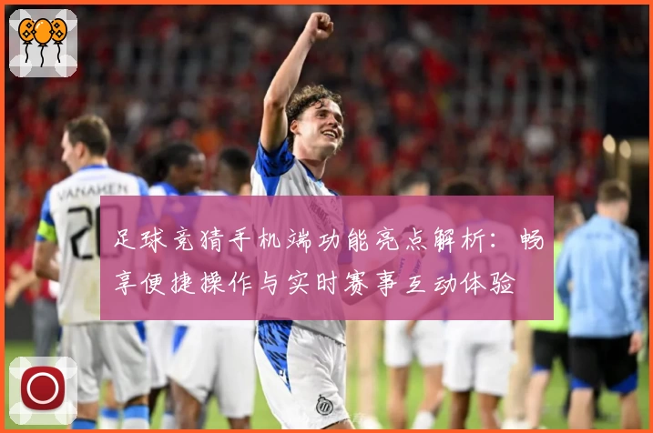 足球竞猜手机端功能亮点解析：畅享便捷操作与实时赛事互动体验