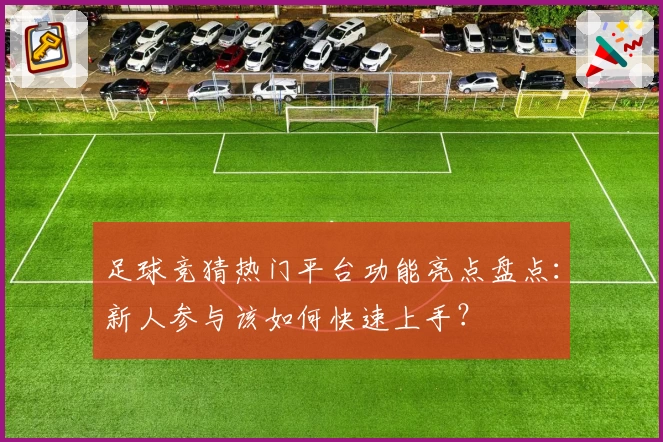 足球竞猜热门平台功能亮点盘点:新人参与该如何快速上手?