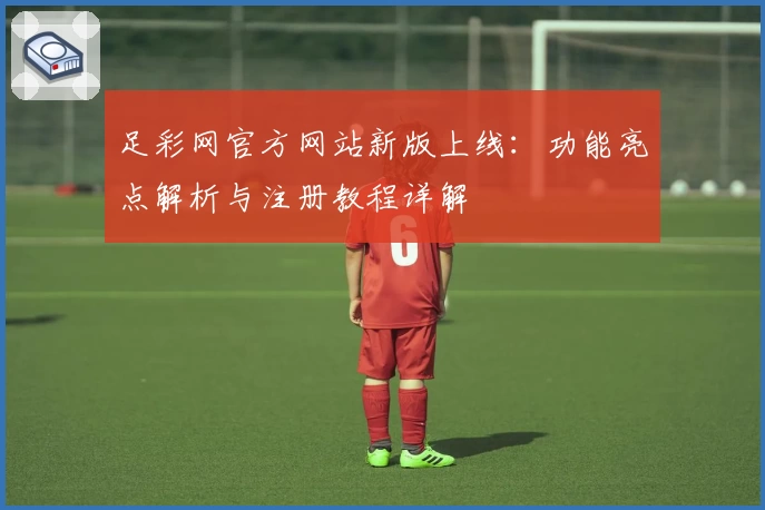 足彩网官方网站新版上线：功能亮点解析与注册教程详解