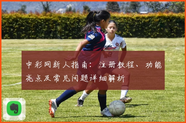 中彩网新人指南:注册教程、功能亮点及常见问题详细解析