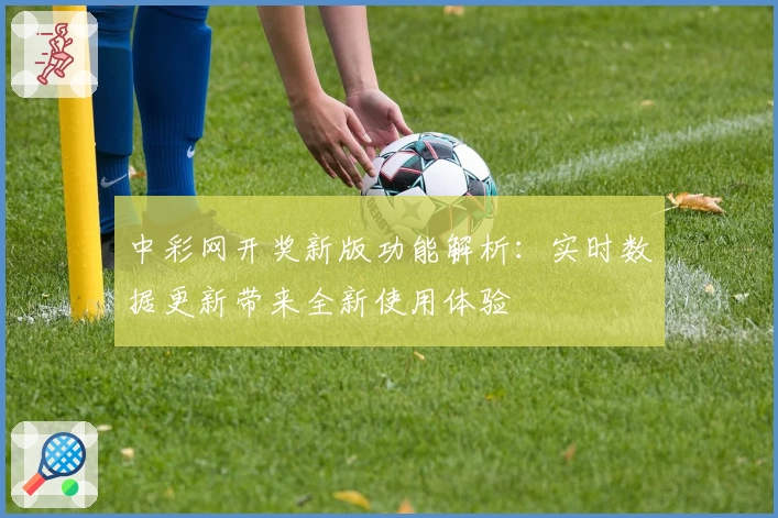 中彩网开奖新版功能解析：实时数据更新带来全新使用体验