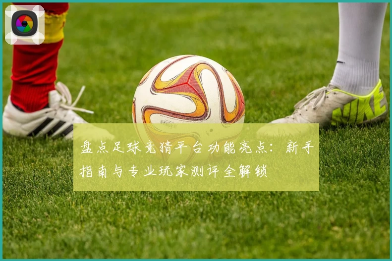 盘点足球竞猜平台功能亮点：新手指南与专业玩家测评全解锁