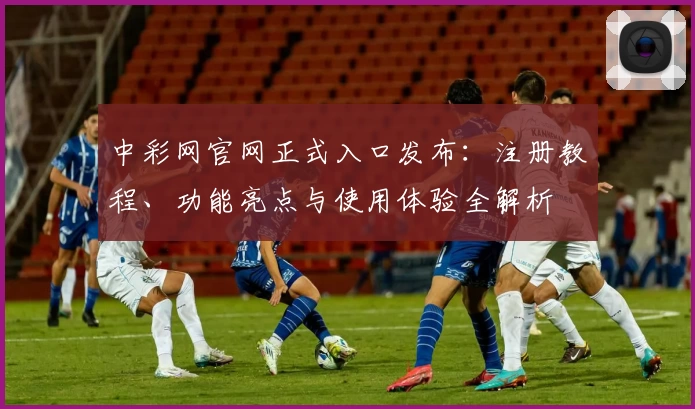中彩网官网正式入口发布：注册教程、功能亮点与使用体验全解析