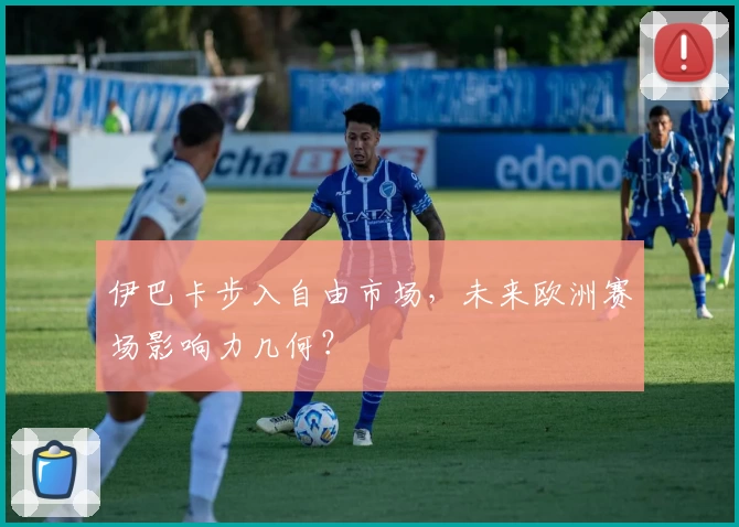 伊巴卡步入自由市场，未来欧洲赛场影响力几何？