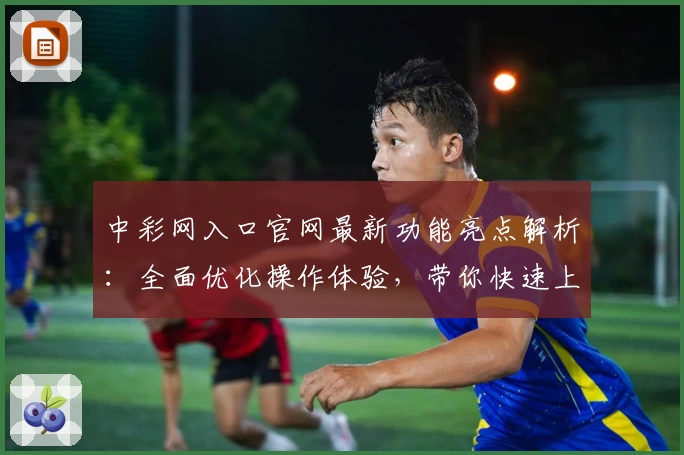 中彩网入口官网最新功能亮点解析：全面优化操作体验，带你快速上手注册使用