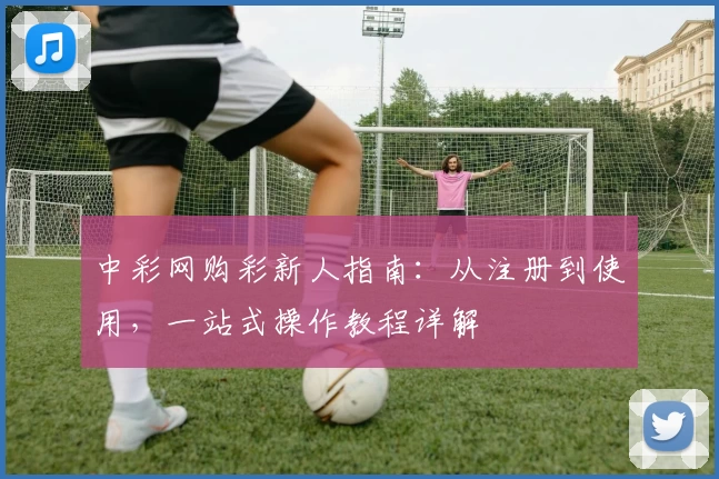 中彩网购彩新人指南:从注册到使用,一站式操作教程详解