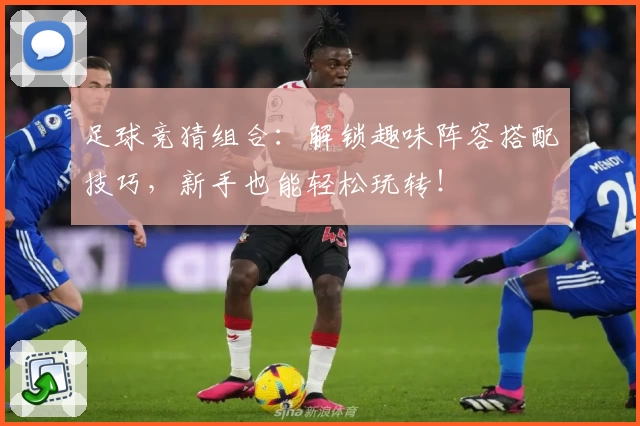 足球竞猜组合：解锁趣味阵容搭配技巧，新手也能轻松玩转！