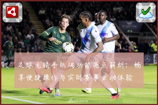 足球竞猜手机端功能亮点解析：畅享便捷操作与实时赛事互动体验