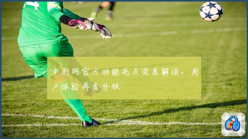 中彩网官方功能亮点深度解读，用户体验再度升级
