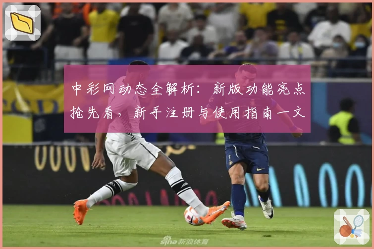 中彩网动态全解析:新版功能亮点抢先看,新手注册与使用指南一文读懂