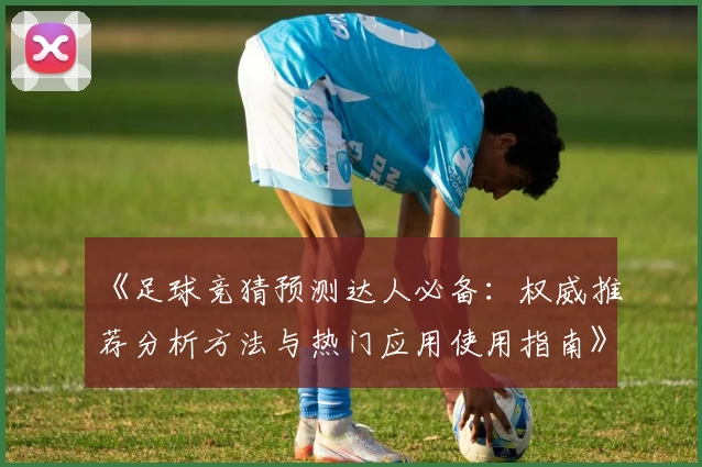 《足球竞猜预测达人必备：权威推荐分析方法与热门应用使用指南》