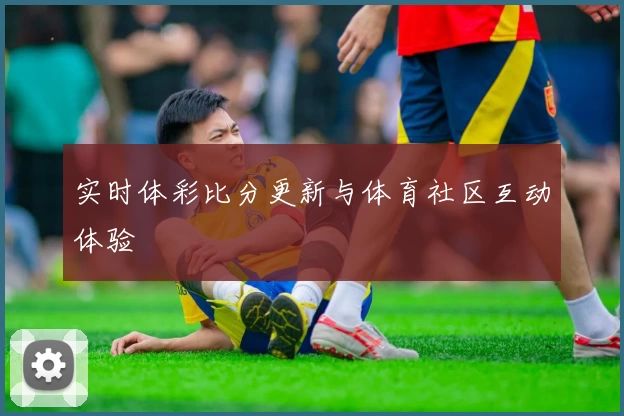 实时体彩比分更新与体育社区互动体验