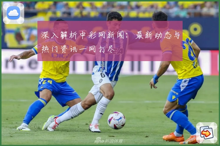 深入解析中彩网新闻:最新动态与热门资讯一网打尽
