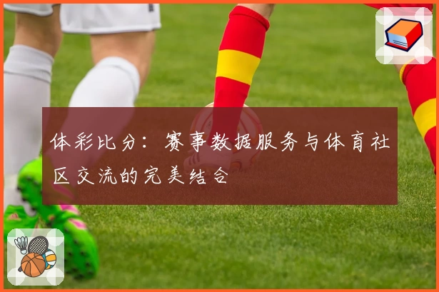 体彩比分：赛事数据服务与体育社区交流的完美结合
