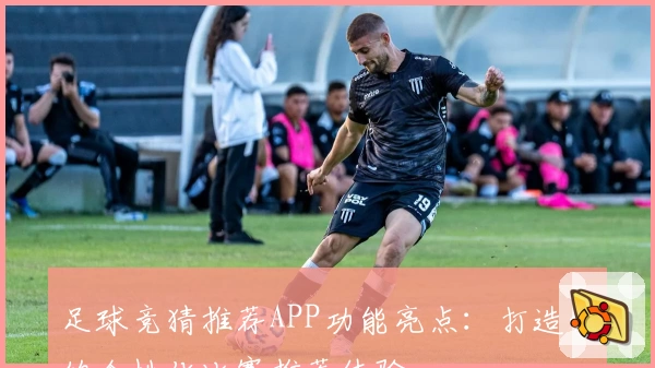 足球竞猜推荐APP功能亮点:打造你的个性化比赛推荐体验