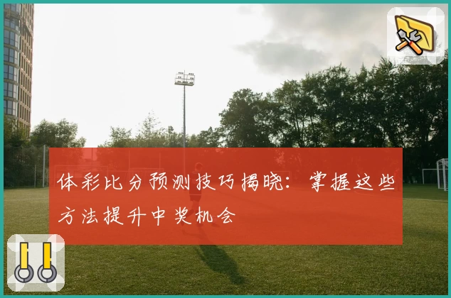 体彩比分预测技巧揭晓：掌握这些方法提升中奖机会
