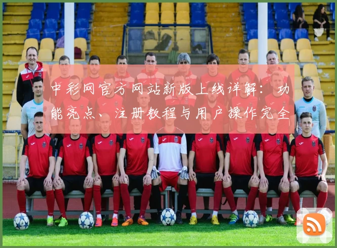 中彩网官方网站新版上线详解：功能亮点、注册教程与用户操作完全指南