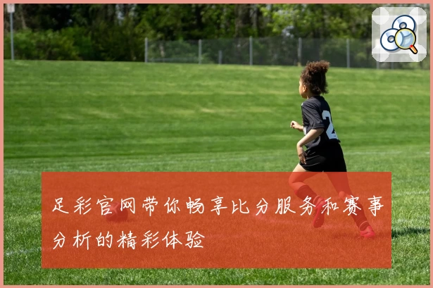 足彩官网带你畅享比分服务和赛事分析的精彩体验