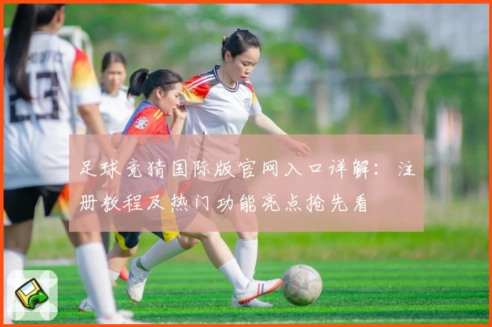 足球竞猜国际版官网入口详解：注册教程及热门功能亮点抢先看