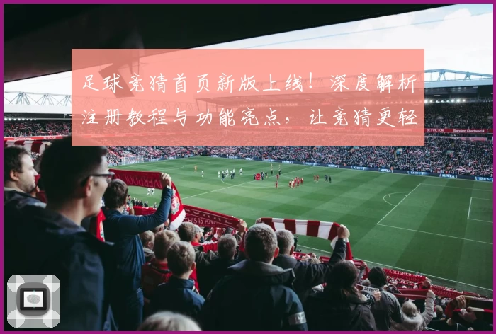 足球竞猜首页新版上线!深度解析注册教程与功能亮点,让竞猜更轻松