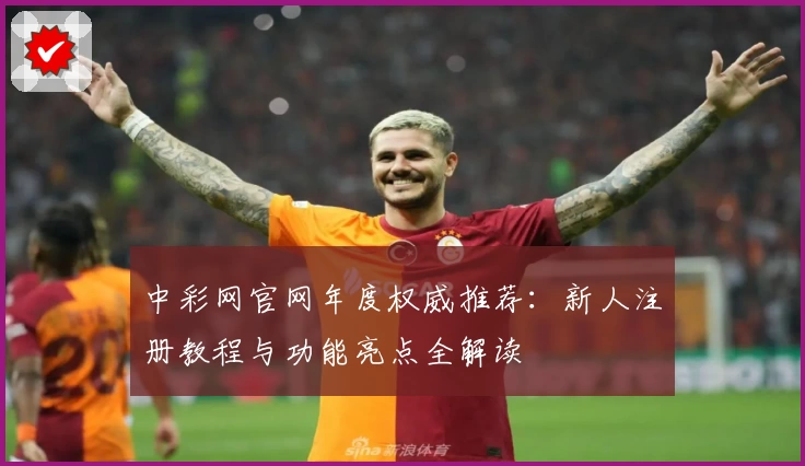 中彩网官网年度权威推荐：新人注册教程与功能亮点全解读