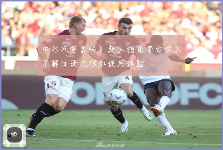 中彩网可靠吗？新人指南带你深入了解注册流程和使用体验