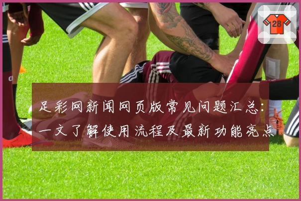 足彩网新闻网页版常见问题汇总：一文了解使用流程及最新功能亮点