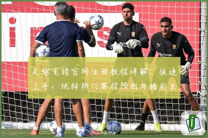 足球竞猜官网注册教程详解：快速上手，玩转热门赛程预测与精彩互动体验