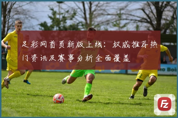 足彩网首页新版上线:权威推荐热门资讯及赛事分析全面覆盖