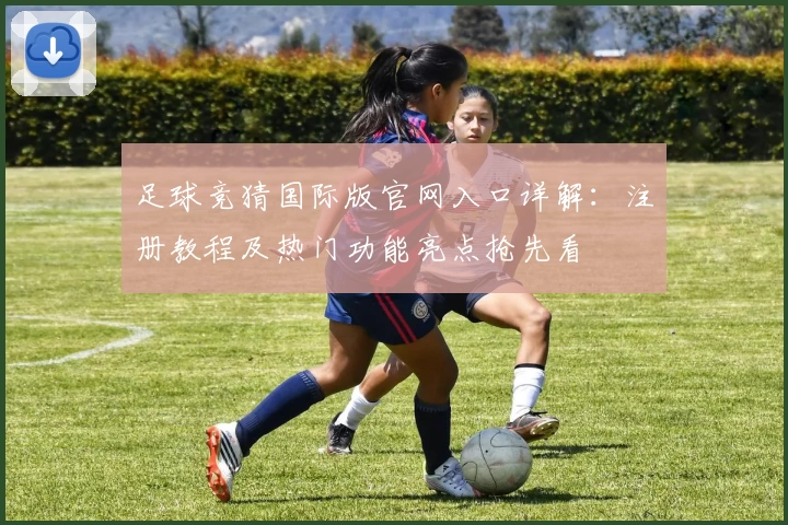 足球竞猜国际版官网入口详解：注册教程及热门功能亮点抢先看