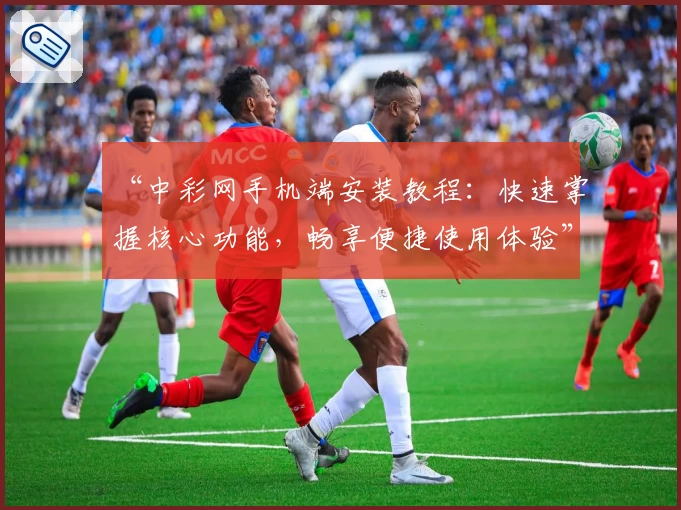 “中彩网手机端安装教程：快速掌握核心功能，畅享便捷使用体验”