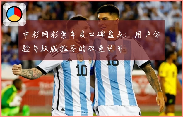 中彩网彩票年度口碑盘点：用户体验与权威推荐的双重认可