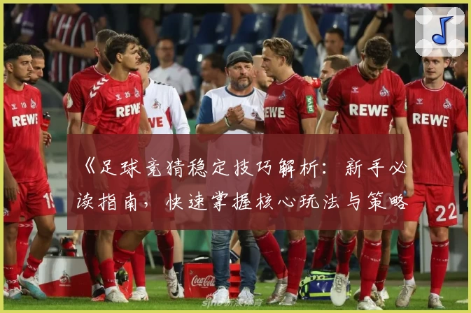 《足球竞猜稳定技巧解析:新手必读指南,快速掌握核心玩法与策略》