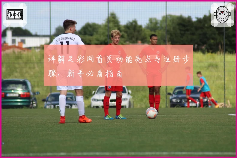 详解足彩网首页功能亮点与注册步骤,新手必看指南