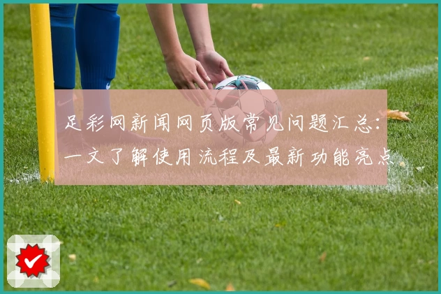 足彩网新闻网页版常见问题汇总：一文了解使用流程及最新功能亮点