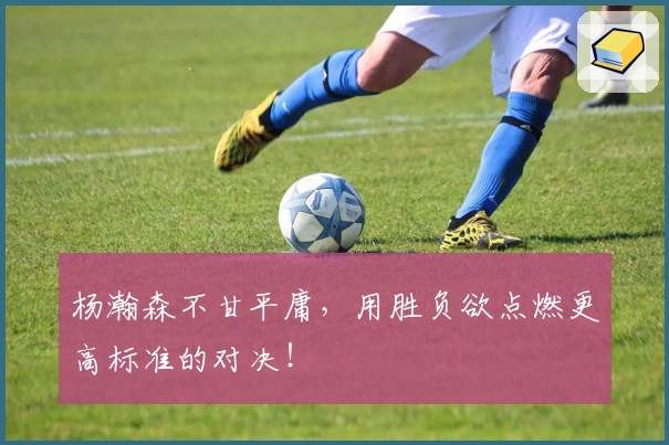 杨瀚森不甘平庸,用胜负欲点燃更高标准的对决!