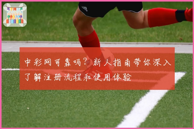 中彩网可靠吗？新人指南带你深入了解注册流程和使用体验