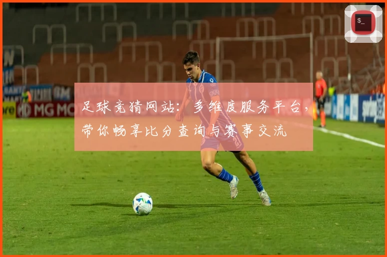 足球竞猜网站：多维度服务平台，带你畅享比分查询与赛事交流
