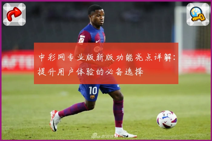 中彩网专业版新版功能亮点详解:提升用户体验的必备选择
