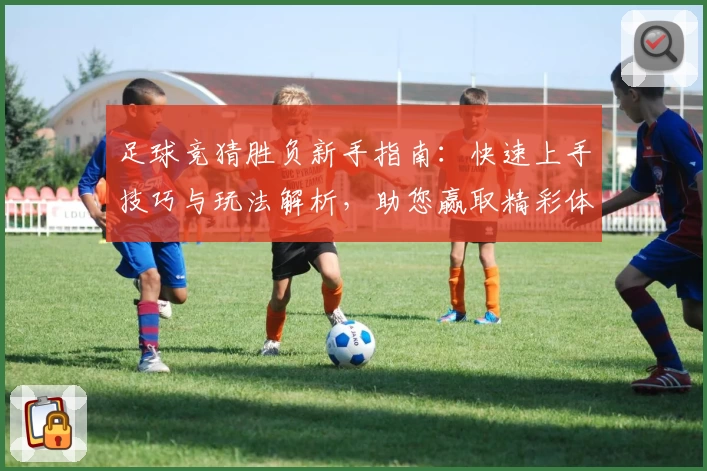 足球竞猜胜负新手指南：快速上手技巧与玩法解析，助您赢取精彩体验
