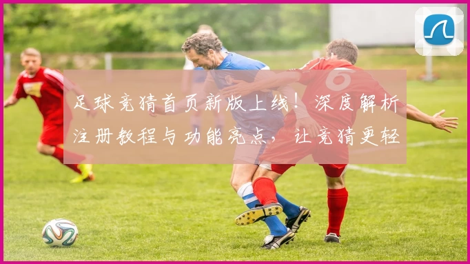 足球竞猜首页新版上线！深度解析注册教程与功能亮点，让竞猜更轻松
