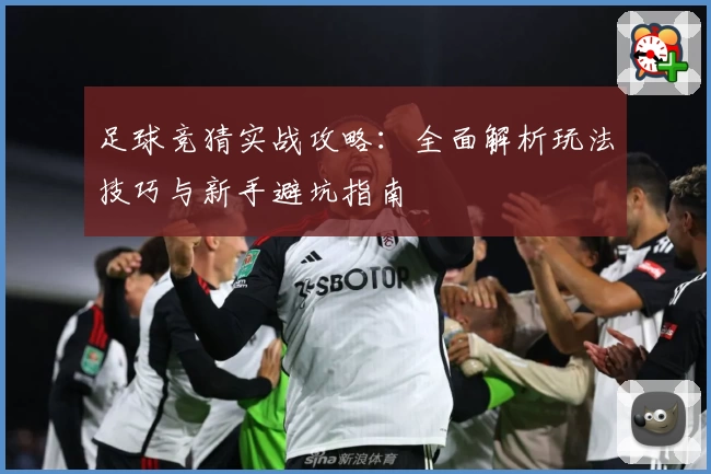 足球竞猜实战攻略：全面解析玩法技巧与新手避坑指南