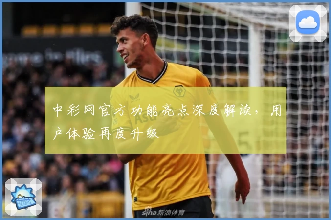 中彩网官方功能亮点深度解读,用户体验再度升级