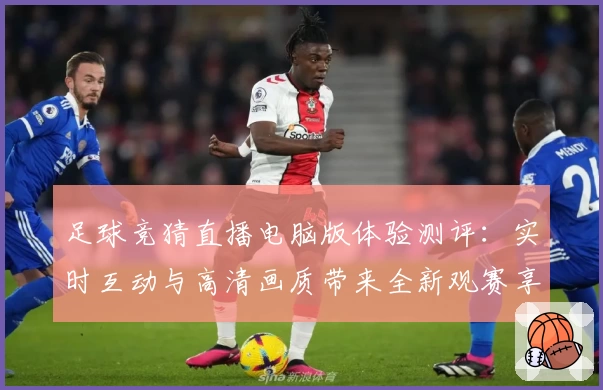 足球竞猜直播电脑版体验测评：实时互动与高清画质带来全新观赛享受