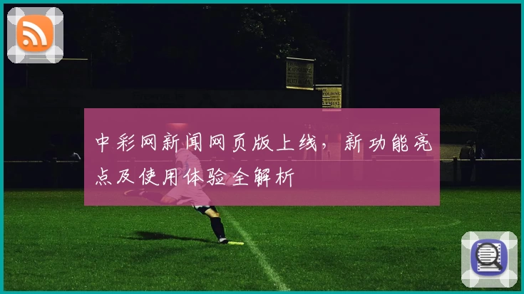 中彩网新闻网页版上线,新功能亮点及使用体验全解析
